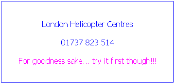 Text Box: London Helicopter Centres
01737 823 514
For goodness sake... try it first though!!!
